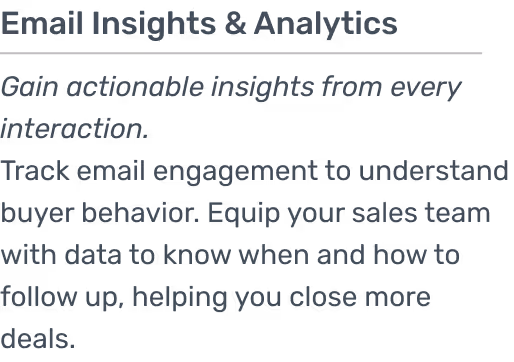 Track email engagement to understand buyer behavior. Equip your sales team with data to know when and how to follow up, helping you close more deals